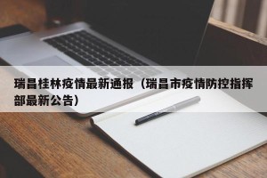 瑞昌桂林疫情最新通报（瑞昌市疫情防控指挥部最新公告）