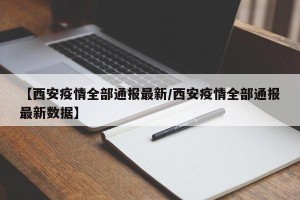【西安疫情全部通报最新/西安疫情全部通报最新数据】