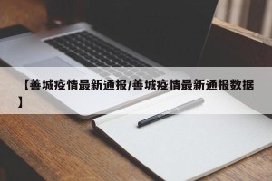【善城疫情最新通报/善城疫情最新通报数据】