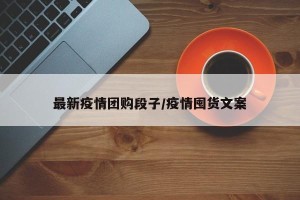 最新疫情团购段子/疫情囤货文案