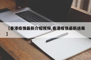 【香港疫情最新介绍视频,香港疫情最新进展】