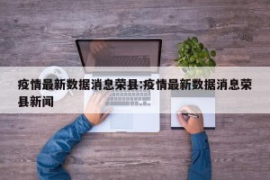 疫情最新数据消息荣县:疫情最新数据消息荣县新闻