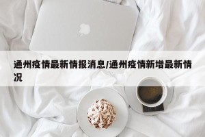 通州疫情最新情报消息/通州疫情新增最新情况