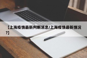 【上海疫情最新判断消息/上海疫情最新情况?】