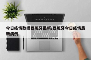 今日疫情数据西班牙最新/西班牙今日疫情最新病例