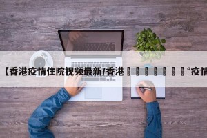 【香港疫情住院视频最新/香港🇭🇰疫情】