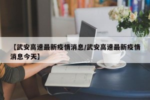 【武安高速最新疫情消息/武安高速最新疫情消息今天】