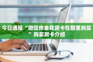 今日通报“微信炸金花房卡在那里购买”购买房卡介绍