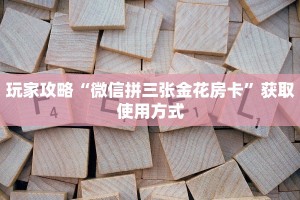 玩家攻略“微信拼三张金花房卡”获取使用方式