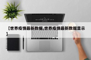 【世界疫情最新数椐,世界疫情最新数据显示】