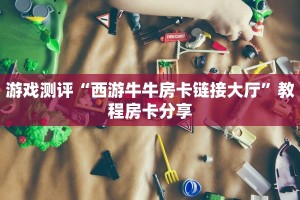 游戏测评“西游牛牛房卡链接大厅”教程房卡分享