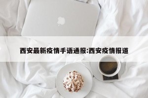 西安最新疫情手语通报:西安疫情报道