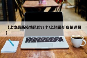 【上饶最新疫情风险几个/上饶最新疫情通报】