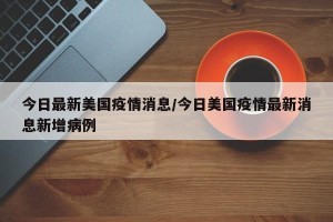 今日最新美国疫情消息/今日美国疫情最新消息新增病例