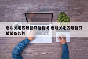 嘉峪关地区最新疫情情况:嘉峪关地区最新疫情情况如何