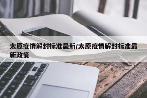 太原疫情解封标准最新/太原疫情解封标准最新政策