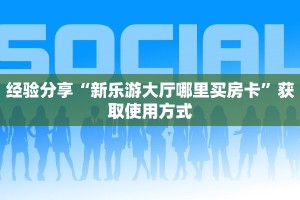 经验分享“新乐游大厅哪里买房卡”获取使用方式