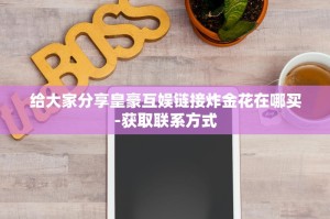 给大家分享皇豪互娱链接炸金花在哪买-获取联系方式