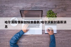 哈尔滨疫情解封标准最新/哈尔滨解封最新消息