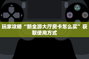 玩家攻略“新全游大厅房卡怎么买”获取使用方式