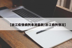 【浙江疫情病例来源最新/浙江病例情况】