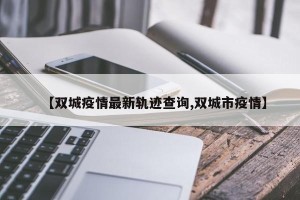 【双城疫情最新轨迹查询,双城市疫情】