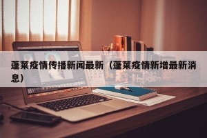 蓬莱疫情传播新闻最新（蓬莱疫情新增最新消息）