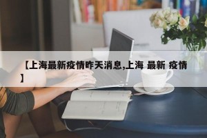 【上海最新疫情昨天消息,上海 最新 疫情】