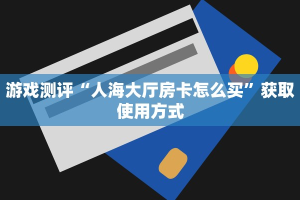 游戏测评“人海大厅房卡怎么买”获取使用方式
