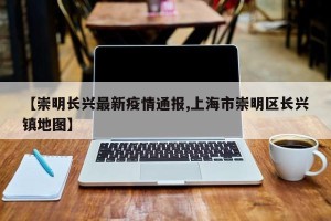 【崇明长兴最新疫情通报,上海市崇明区长兴镇地图】