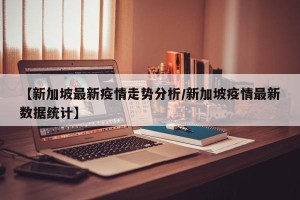 【新加坡最新疫情走势分析/新加坡疫情最新数据统计】