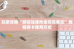 玩家攻略“微信链接炸金花在哪买”教程房卡使用方式