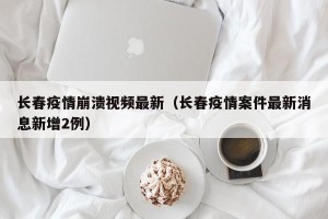 长春疫情崩溃视频最新（长春疫情案件最新消息新增2例）
