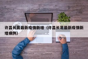 许昌长葛最新疫情新增（许昌长葛最新疫情新增病例）