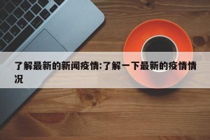 了解最新的新闻疫情:了解一下最新的疫情情况