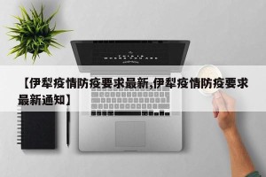 【伊犁疫情防疫要求最新,伊犁疫情防疫要求最新通知】