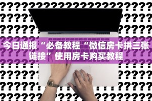 今日通报“必备教程“微信房卡拼三张链接”使用房卡购买教程