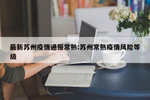 最新苏州疫情通报常熟:苏州常熟疫情风险等级