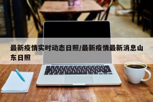 最新疫情实时动态日照/最新疫情最新消息山东日照