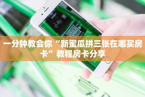 一分钟教会你“新蜜瓜拼三张在哪买房卡”教程房卡分享