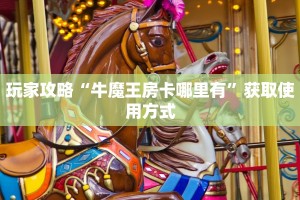 玩家攻略“牛魔王房卡哪里有”获取使用方式