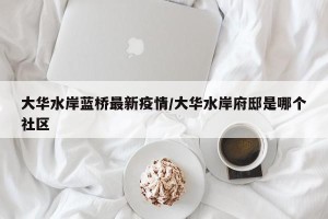 大华水岸蓝桥最新疫情/大华水岸府邸是哪个社区