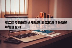 雁江区疫情最新通知轨迹:雁江区疫情最新通知轨迹查询