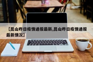 【昆山昨日疫情通报最新,昆山昨日疫情通报最新情况】
