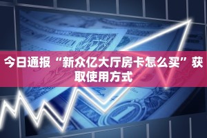 今日通报“新众亿大厅房卡怎么买”获取使用方式
