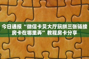 今日通报“微信卡贝大厅玩拼三张链接房卡在哪里弄”教程房卡分享