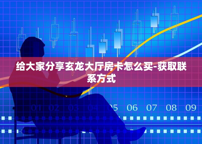 给大家分享玄龙大厅房卡怎么买-获取联系方式