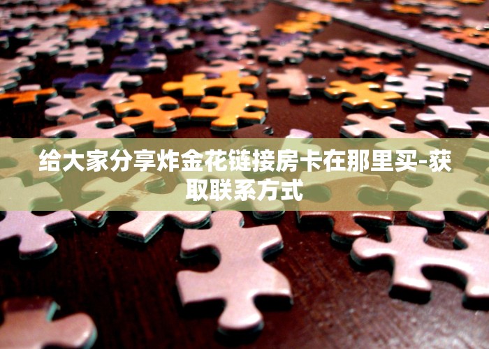 给大家分享炸金花链接房卡在那里买-获取联系方式