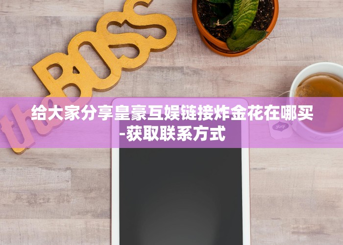 给大家分享皇豪互娱链接炸金花在哪买-获取联系方式