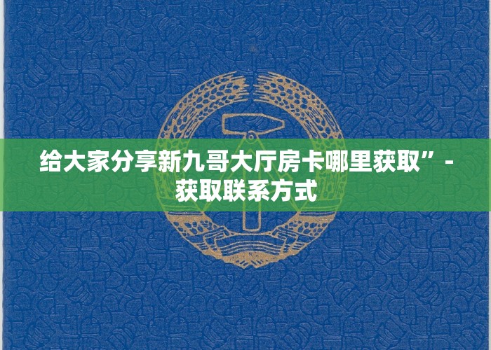 给大家分享新九哥大厅房卡哪里获取”-获取联系方式